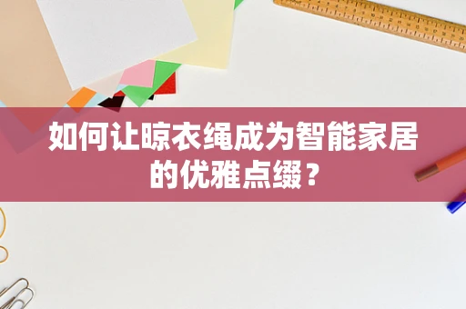 如何让晾衣绳成为智能家居的优雅点缀？