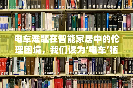 电车难题在智能家居中的伦理困境，我们该为‘电车’牺牲‘智能家具’吗？