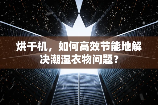 烘干机，如何高效节能地解决潮湿衣物问题？