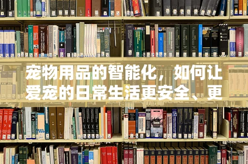 宠物用品的智能化，如何让爱宠的日常生活更安全、更便捷？