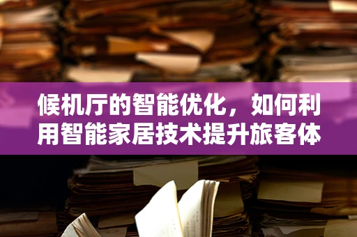 候机厅的智能优化，如何利用智能家居技术提升旅客体验？