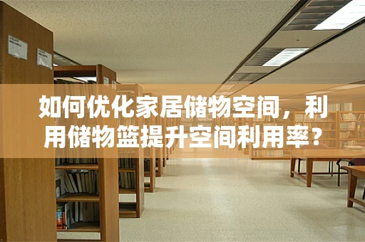 如何优化家居储物空间，利用储物篮提升空间利用率？