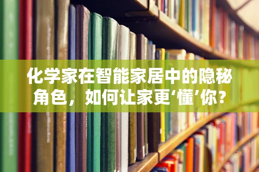 化学家在智能家居中的隐秘角色，如何让家更‘懂’你？