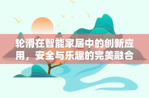 轮滑在智能家居中的创新应用，安全与乐趣的完美融合