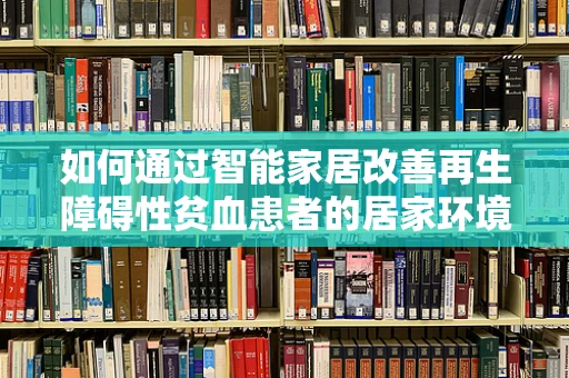 如何通过智能家居改善再生障碍性贫血患者的居家环境？