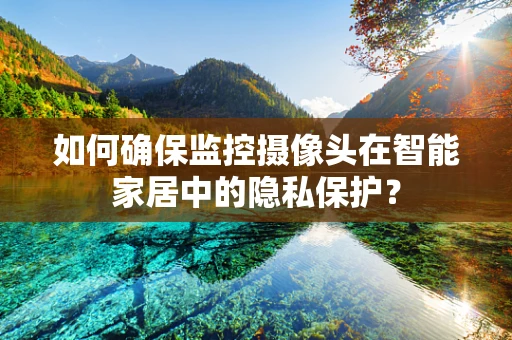 如何确保监控摄像头在智能家居中的隐私保护？