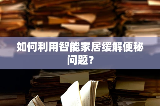 如何利用智能家居缓解便秘问题？