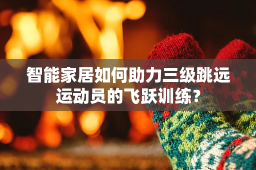 智能家居如何助力三级跳远运动员的飞跃训练？