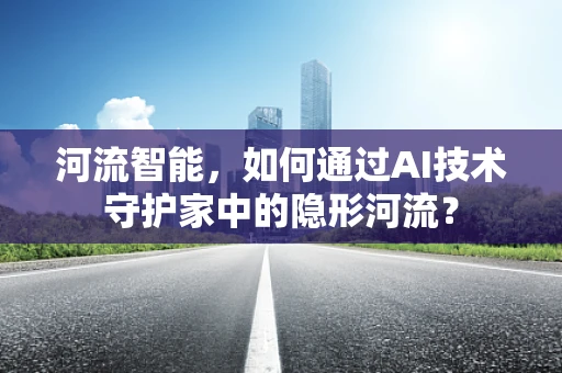 河流智能，如何通过AI技术守护家中的隐形河流？