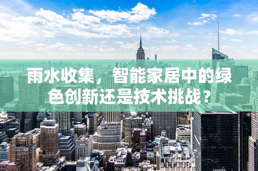 雨水收集，智能家居中的绿色创新还是技术挑战？