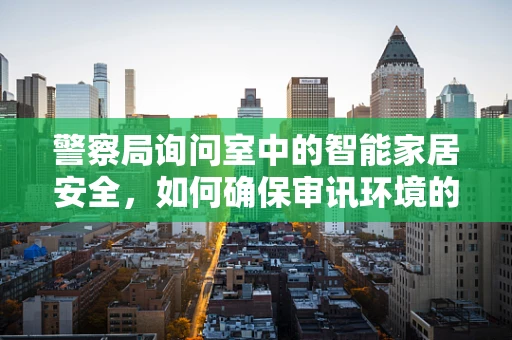 警察局询问室中的智能家居安全，如何确保审讯环境的无干扰性？