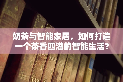 奶茶与智能家居，如何打造一个茶香四溢的智能生活？