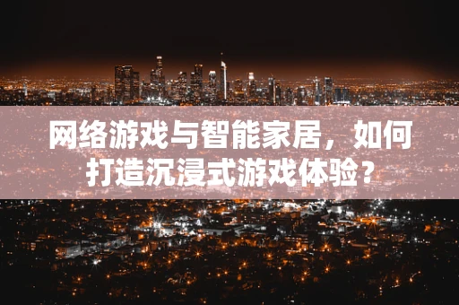 网络游戏与智能家居，如何打造沉浸式游戏体验？