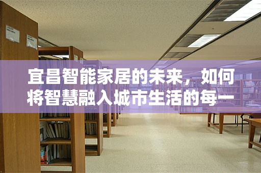 宜昌智能家居的未来，如何将智慧融入城市生活的每一个角落？