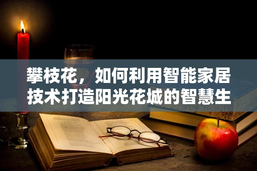 攀枝花，如何利用智能家居技术打造阳光花城的智慧生活？