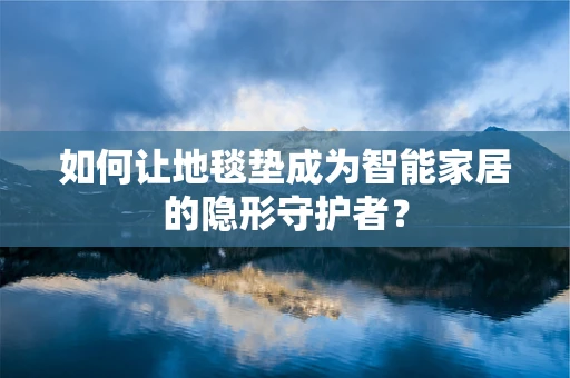 如何让地毯垫成为智能家居的隐形守护者？