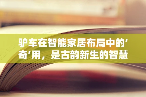 驴车在智能家居布局中的‘奇’用，是古韵新生的智慧之选吗？