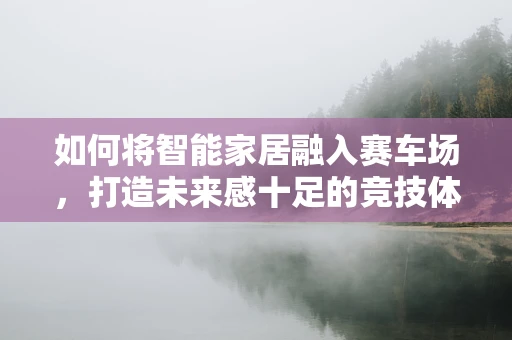 如何将智能家居融入赛车场，打造未来感十足的竞技体验？