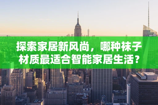 探索家居新风尚，哪种袜子材质最适合智能家居生活？