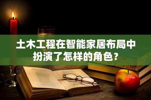 土木工程在智能家居布局中扮演了怎样的角色？