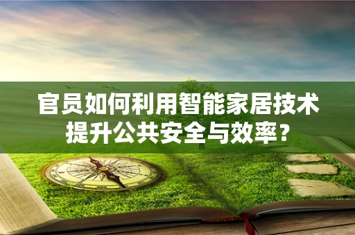 官员如何利用智能家居技术提升公共安全与效率？