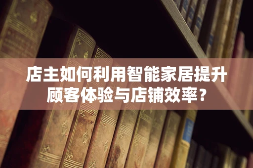 店主如何利用智能家居提升顾客体验与店铺效率？