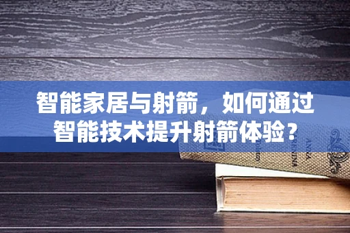 智能家居与射箭，如何通过智能技术提升射箭体验？