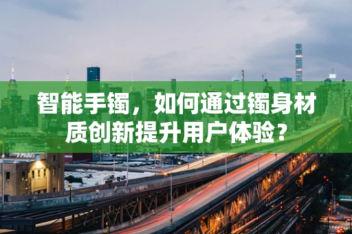 智能手镯，如何通过镯身材质创新提升用户体验？