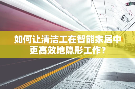 如何让清洁工在智能家居中更高效地隐形工作？