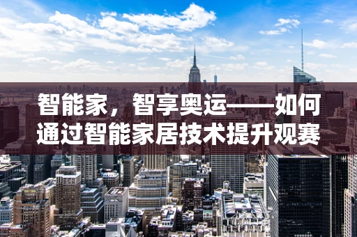 智能家，智享奥运——如何通过智能家居技术提升观赛体验？