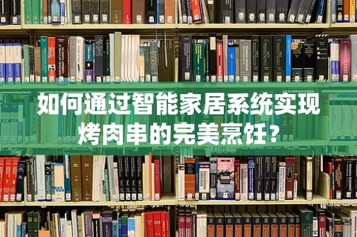 如何通过智能家居系统实现烤肉串的完美烹饪？