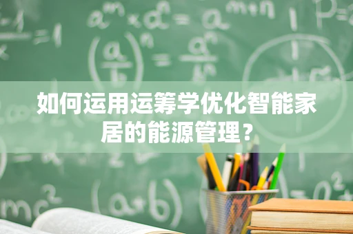 如何运用运筹学优化智能家居的能源管理？