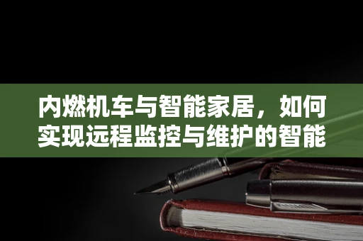 内燃机车与智能家居，如何实现远程监控与维护的智能融合？