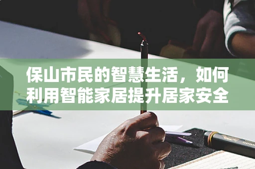 保山市民的智慧生活，如何利用智能家居提升居家安全与能效？