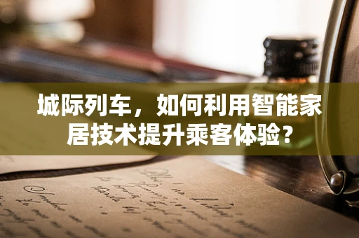 城际列车，如何利用智能家居技术提升乘客体验？