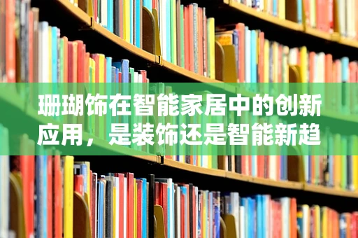 珊瑚饰在智能家居中的创新应用，是装饰还是智能新趋势？