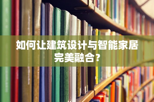 如何让建筑设计与智能家居完美融合？