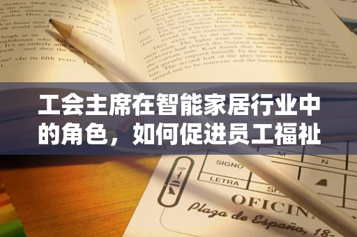 工会主席在智能家居行业中的角色，如何促进员工福祉与技术创新？