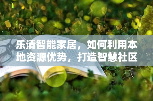 乐清智能家居，如何利用本地资源优势，打造智慧社区新生态？