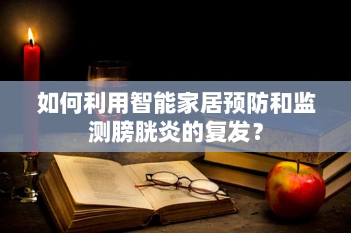 如何利用智能家居预防和监测膀胱炎的复发？