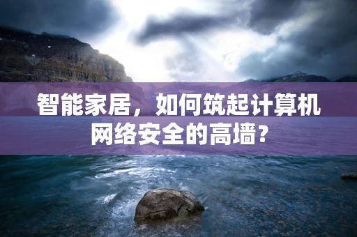 智能家居，如何筑起计算机网络安全的高墙？