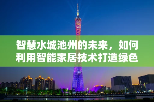 智慧水城池州的未来，如何利用智能家居技术打造绿色宜居环境？