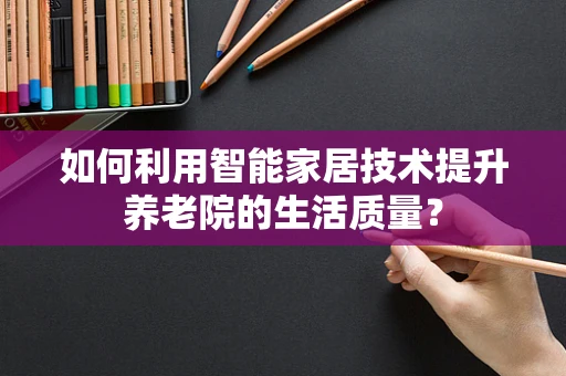 如何利用智能家居技术提升养老院的生活质量？