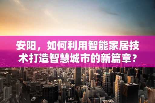 安阳，如何利用智能家居技术打造智慧城市的新篇章？