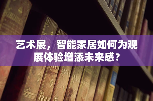 艺术展，智能家居如何为观展体验增添未来感？