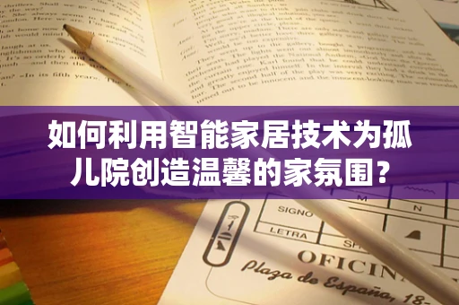 如何利用智能家居技术为孤儿院创造温馨的家氛围？