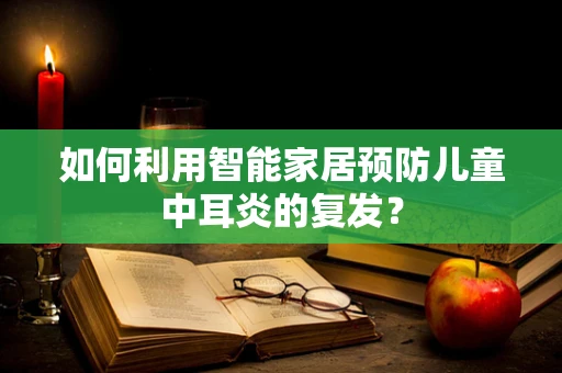 如何利用智能家居预防儿童中耳炎的复发？