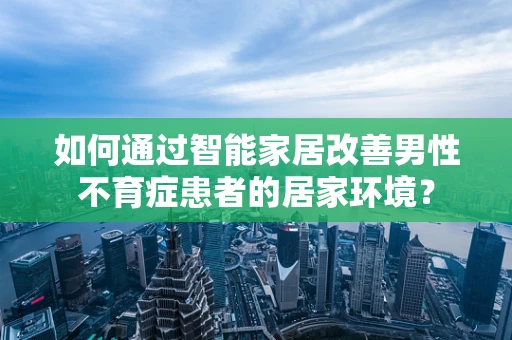 如何通过智能家居改善男性不育症患者的居家环境？