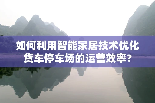 如何利用智能家居技术优化货车停车场的运营效率？