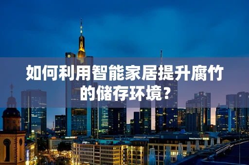 如何利用智能家居提升腐竹的储存环境？